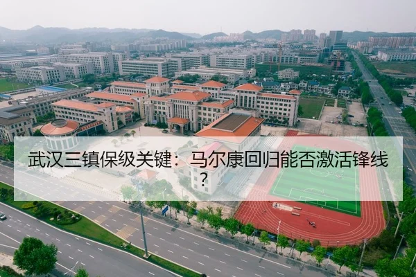 武汉三镇保级关键：马尔康回归能否激活锋线？