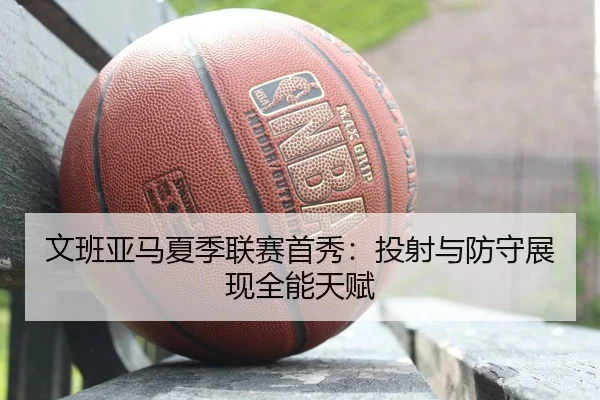 文班亚马夏季联赛首秀：投射与防守展现全能天赋