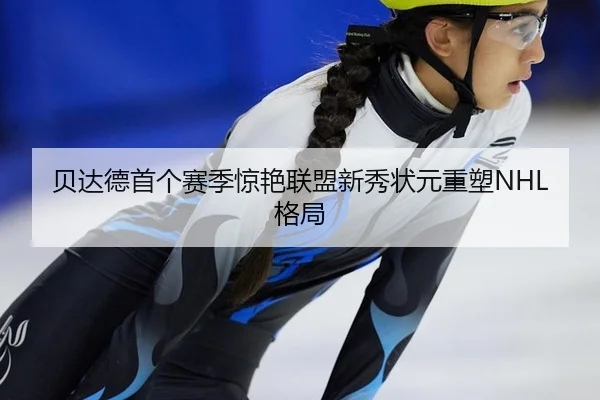 贝达德首个赛季惊艳联盟新秀状元重塑NHL格局