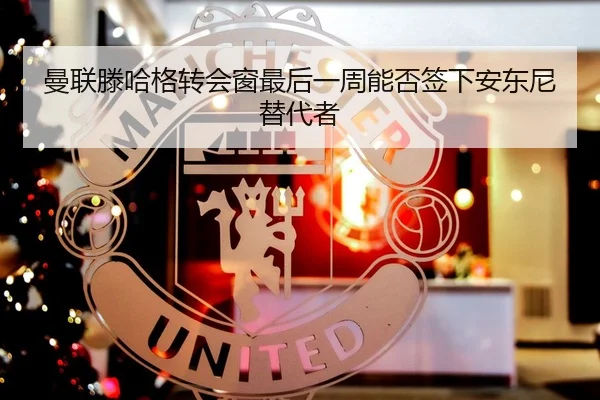 曼联滕哈格转会窗最后一周能否签下安东尼替代者