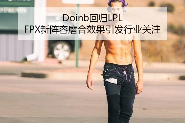 Doinb回归LPL FPX新阵容磨合效果引发行业关注