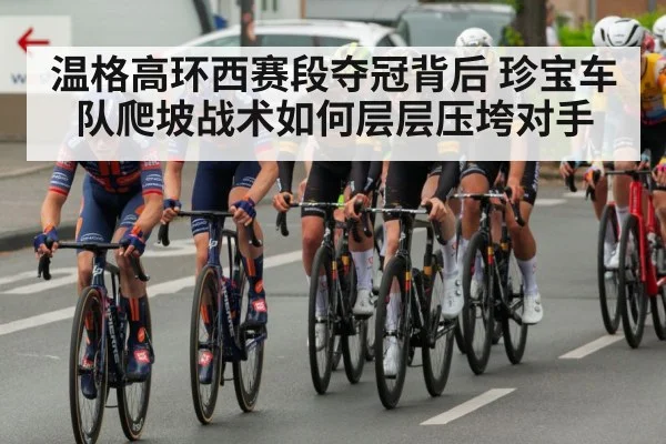 温格高环西赛段夺冠背后 珍宝车队爬坡战术如何层层压垮对手