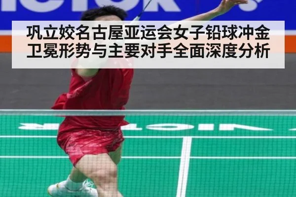 巩立姣名古屋亚运会女子铅球冲金卫冕形势与主要对手全面深度分析