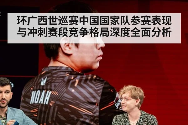 环广西世巡赛中国国家队参赛表现与冲刺赛段竞争格局深度全面分析